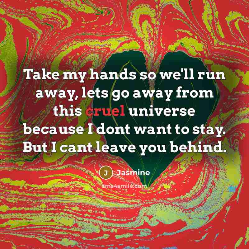“Take my hands so we'll run away, lets go away from this cruel universe because I dont want to stay. But I cant leave you behind.” quote by Jasmine