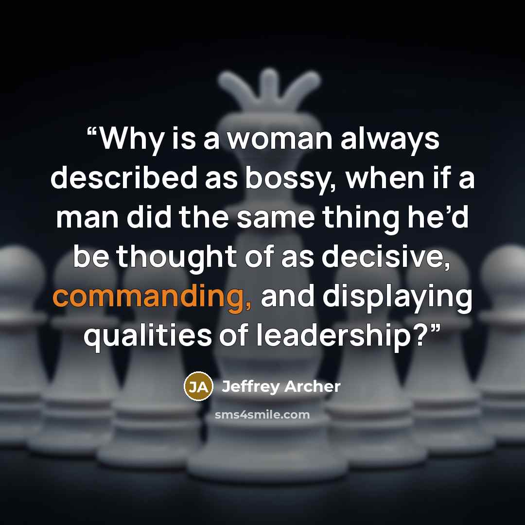 “Why is a woman always described as bossy, when if a man did the same thing he’d be thought of as decisive, commanding, and displaying qualities of leadership?” quote by Jeffrey Archer