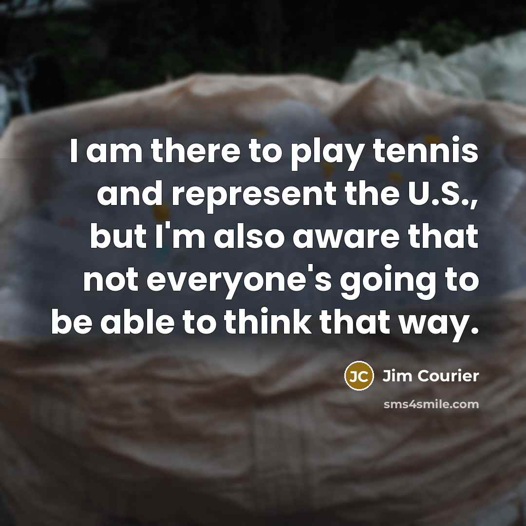 “I am there to play tennis and represent the U.S.,…” quote by Jim Courier