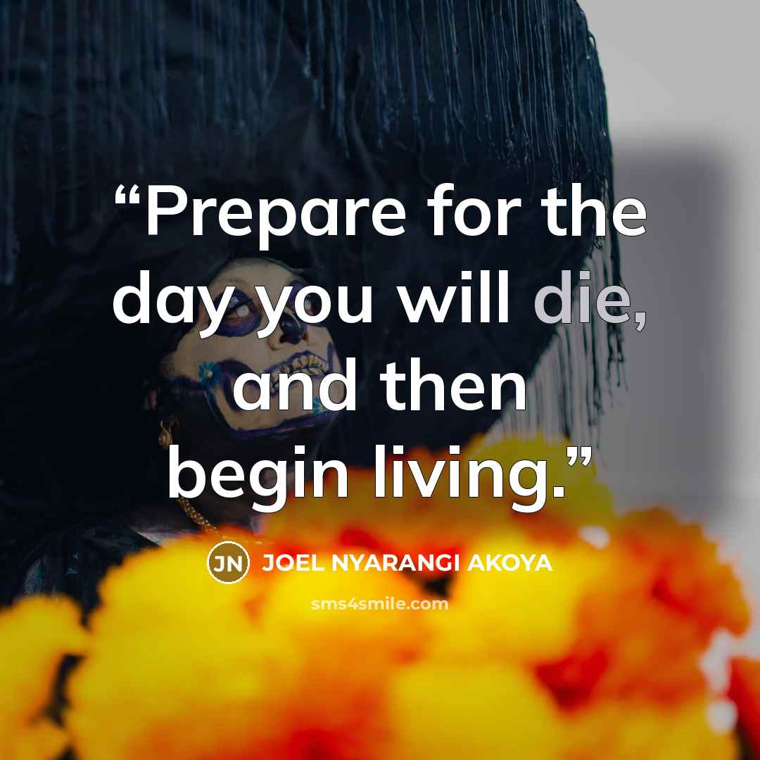 “Prepare for the day you will die, and then begin living.” quote by JOEL NYARANGI AKOYA
