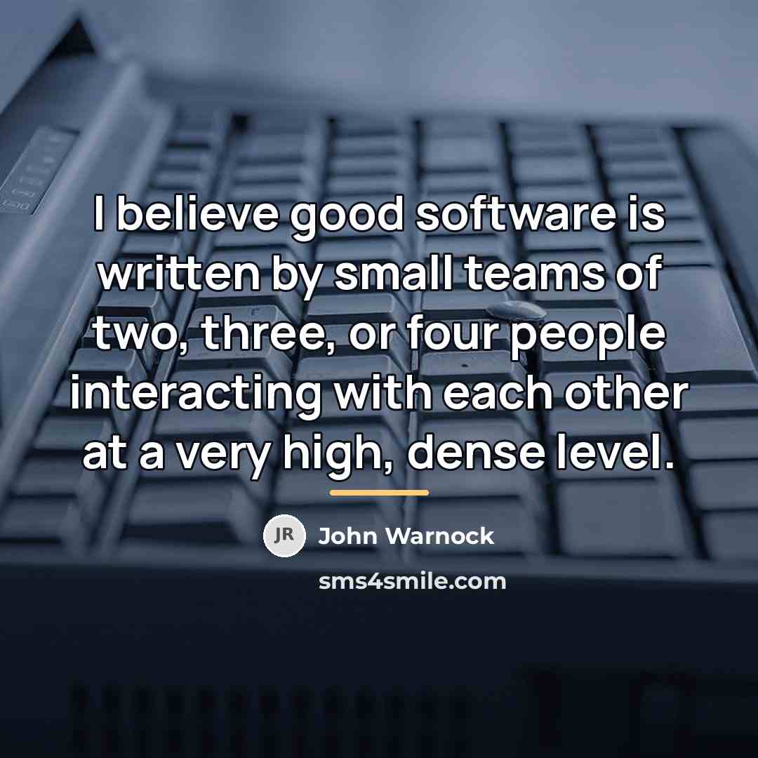 “I believe good software is written by small teams of…” quote by John Warnock