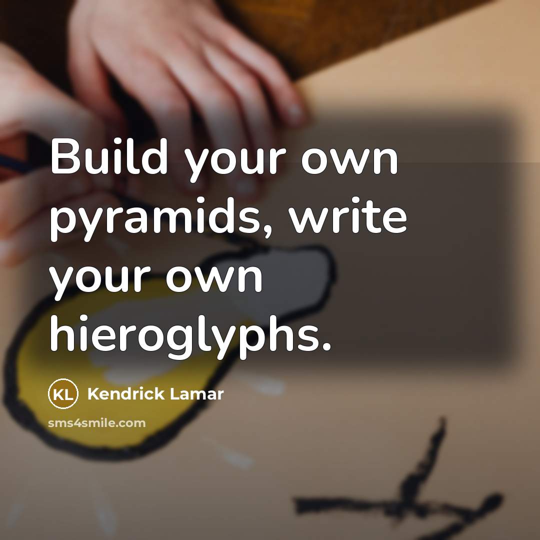 “Build your own pyramids, write your own hieroglyphs.…” quote by Kendrick Lamar