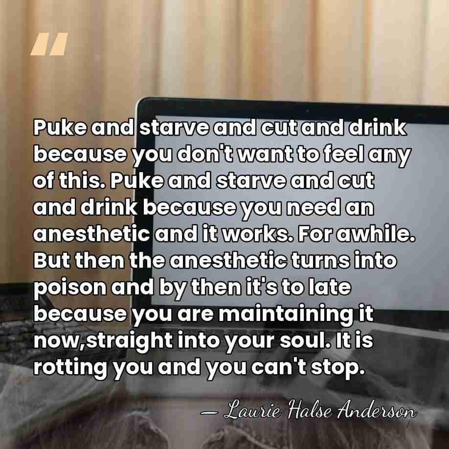 Puke and starve and cut and drink because you don't want to&hellip; - Laurie Halse Anderson