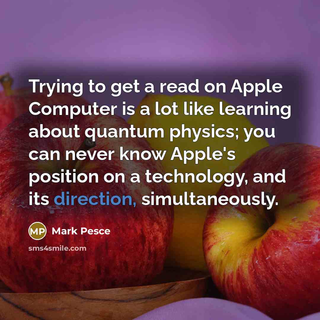 “Trying to get a read on Apple Computer is a lot like learning about quantum physics; you can never know Apple's position on a technology, and its direction, simultaneously.” quote by Mark Pesce