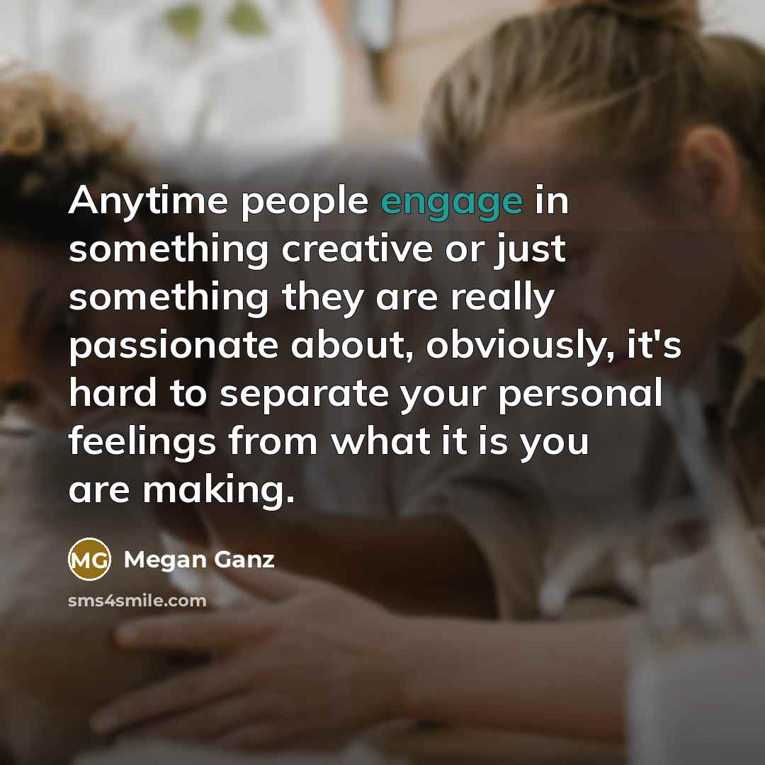 “Anytime people engage in something creative or just something they…” quote by Megan Ganz