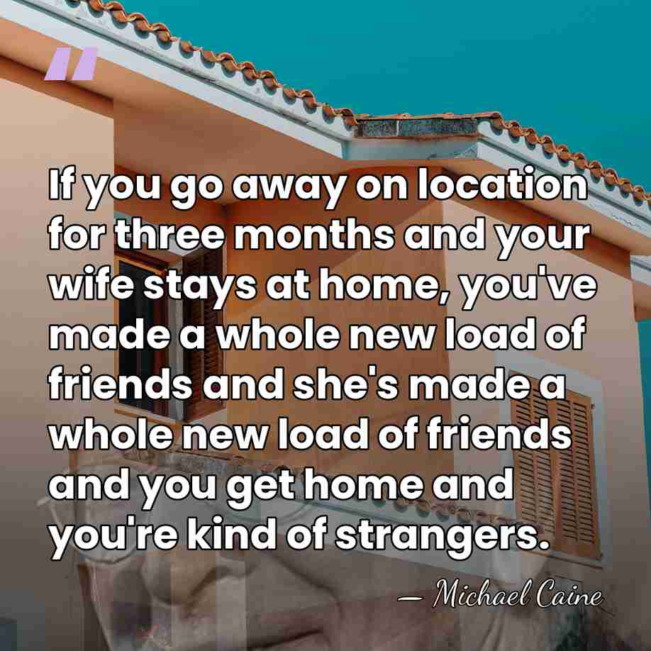 If you go away on location for three months and your wife&hellip; - Michael Caine