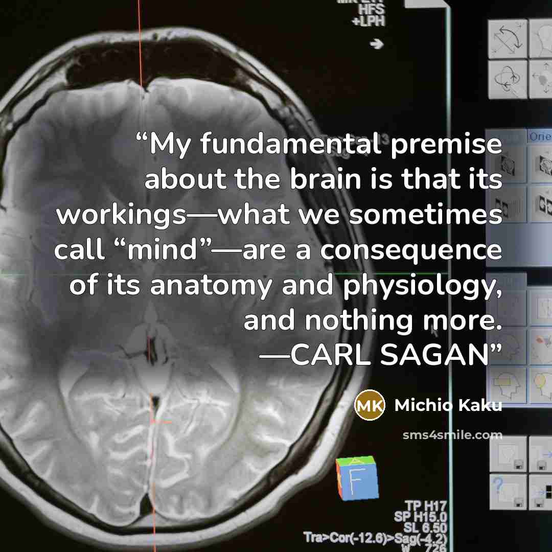 “My fundamental premise about the brain is that its workings—what we sometimes call “mind”—are a consequence of its anatomy and physiology, and nothing more. —CARL SAGAN” quote by Michio Kaku
