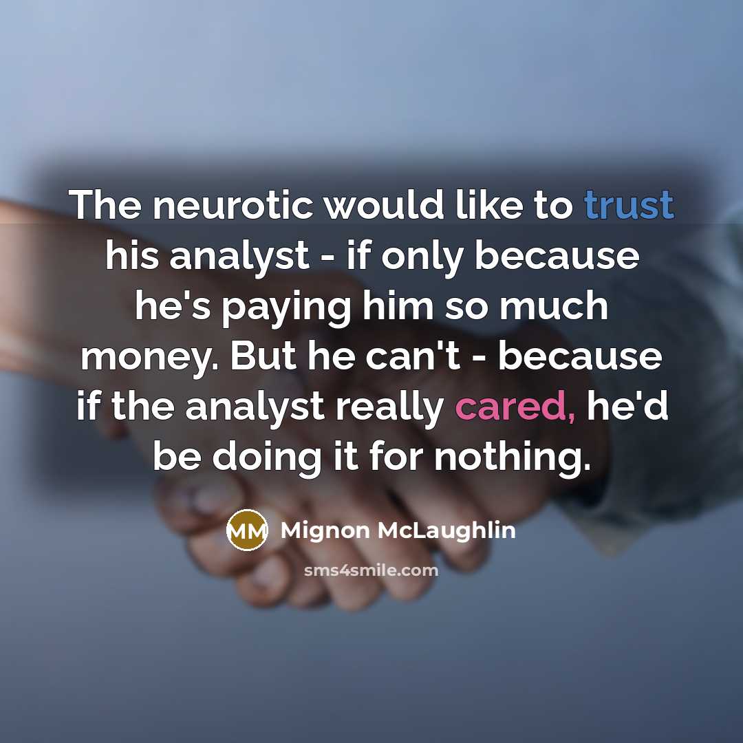 “The neurotic would like to trust his analyst - if only because he's paying him so much money. But he can't - because if the analyst really cared, he'd be doing it for nothing.” quote by Mignon McLaughlin