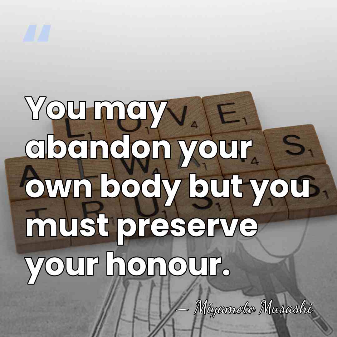 You may abandon your own body but you must preserve your honour. - Miyamoto Musashi