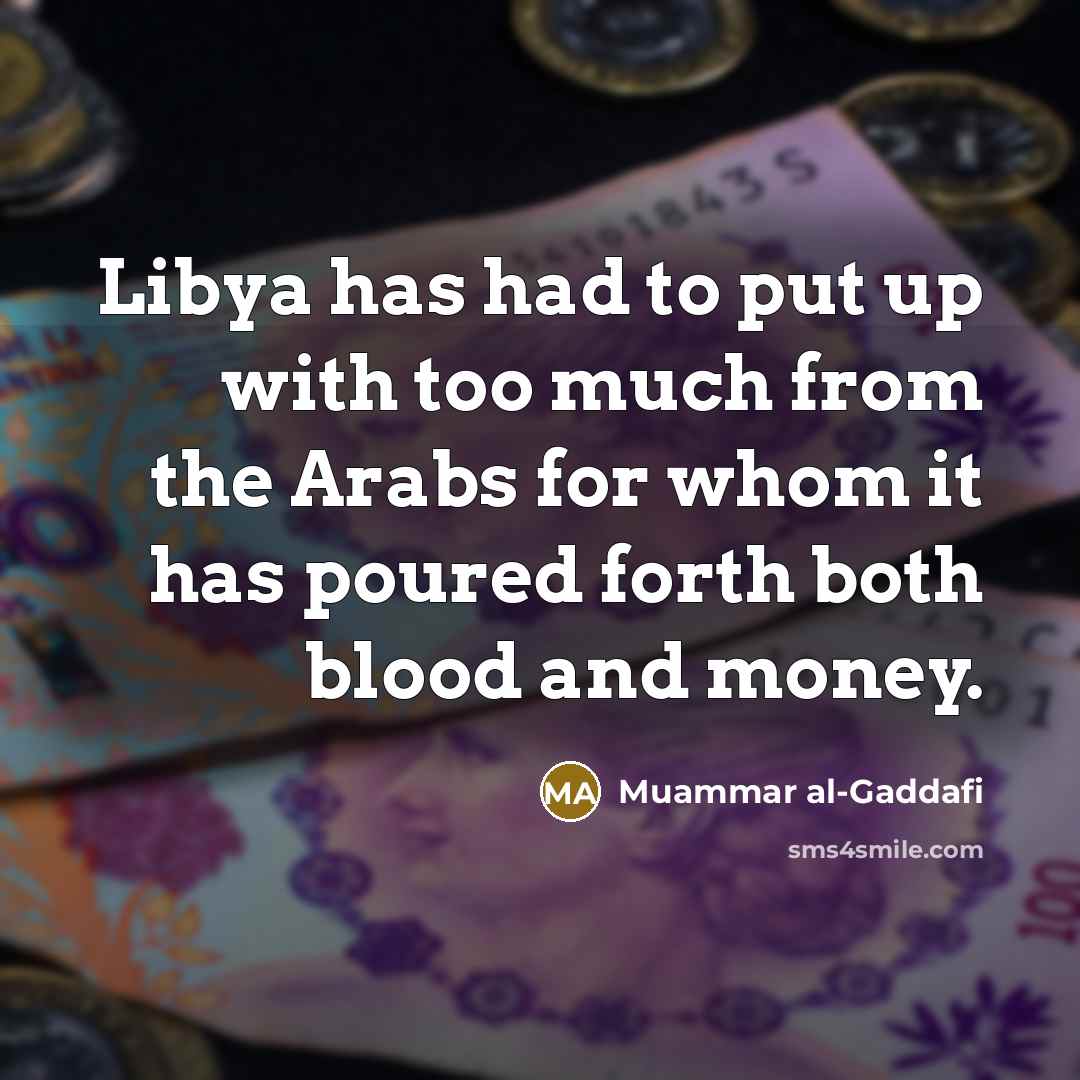“Libya has had to put up with too much from the Arabs for whom it has poured forth both blood and money.” quote by Muammar al-Gaddafi