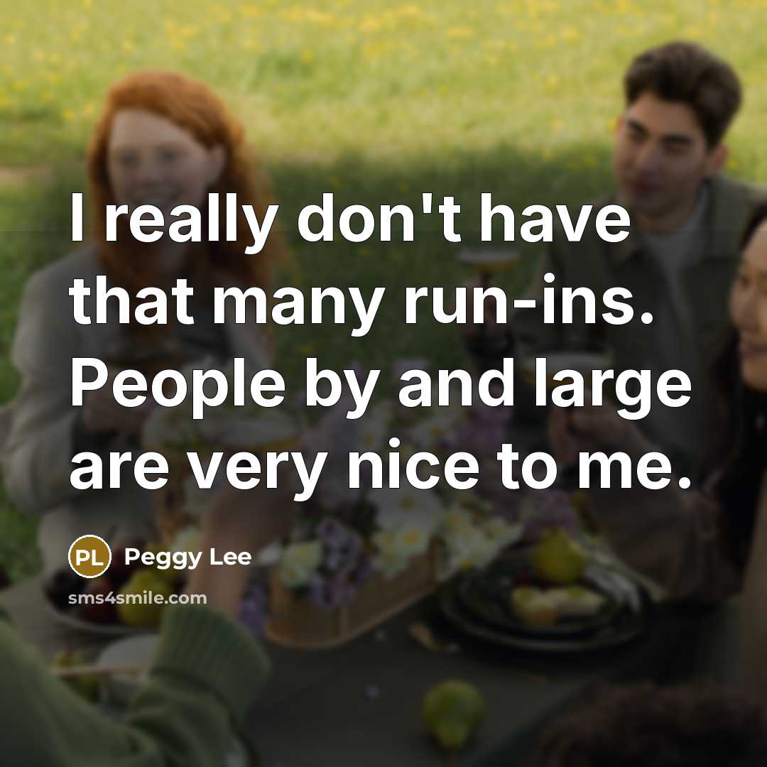 “I really don't have that many run-ins. People by and large are very nice to me.” quote by Peggy Lee