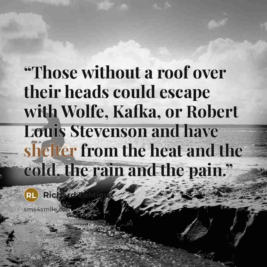 “Those without a roof over their heads could escape with Wolfe, Kafka, or Robert Louis Stevenson and have shelter from the heat and the cold, the rain and the pain.” quote by Richard LeMieux
