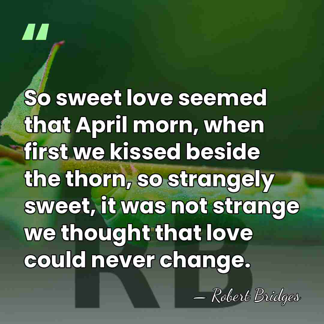 So sweet love seemed that April morn, when first we kissed beside&hellip; - Robert Bridges