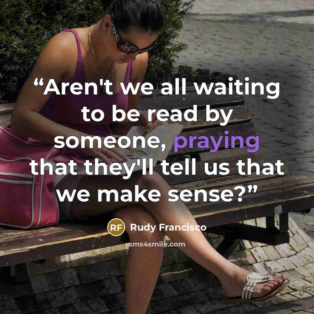 “Aren't we all waiting to be read by someone, praying that they'll tell us that we make sense?” quote by Rudy Francisco