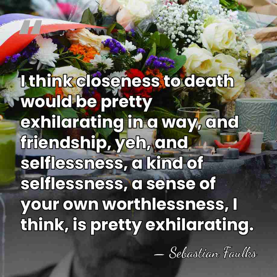 I think closeness to death would be pretty exhilarating in a way,&hellip; - Sebastian Faulks