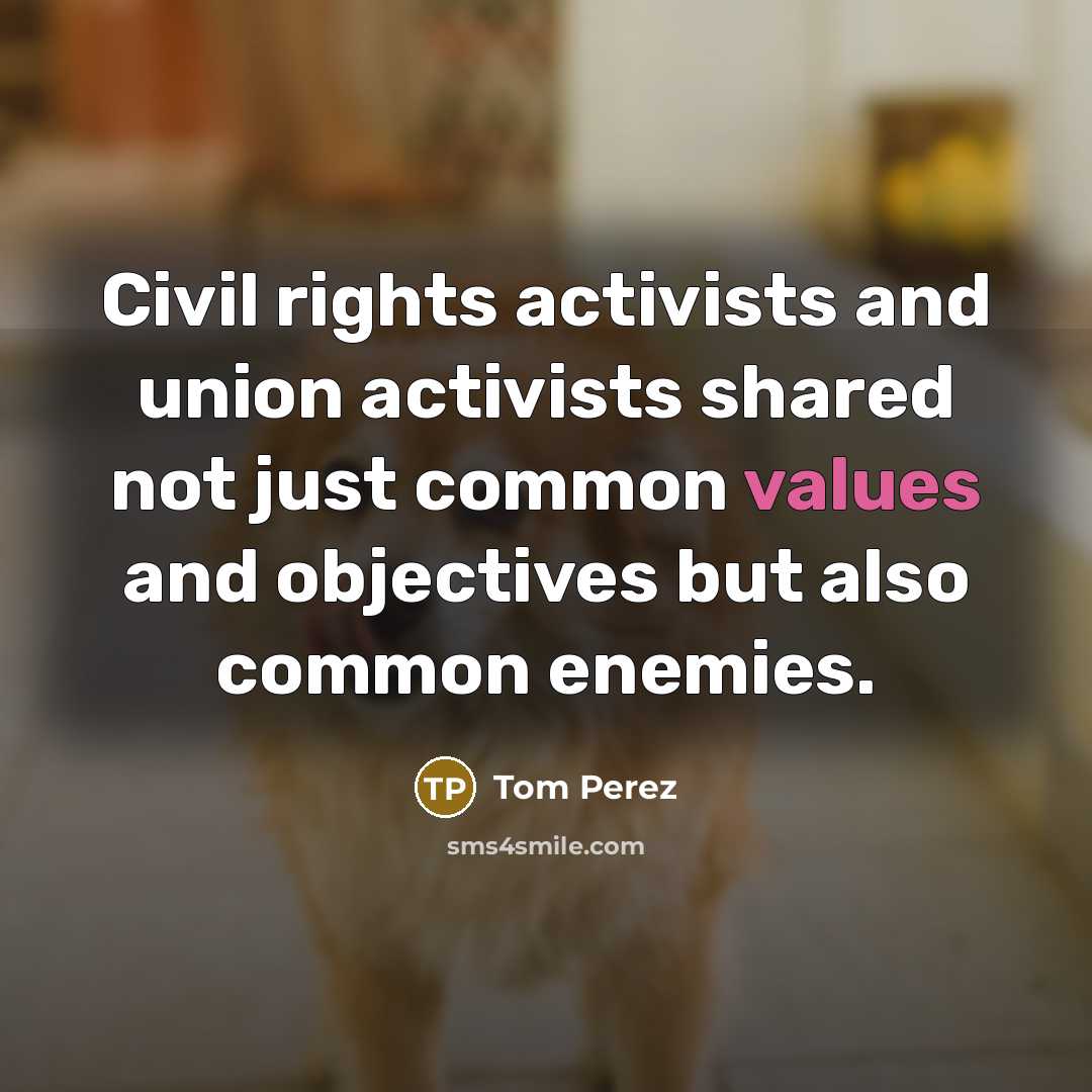“Civil rights activists and union activists shared not just common values and objectives but also common enemies.” quote by Tom Perez