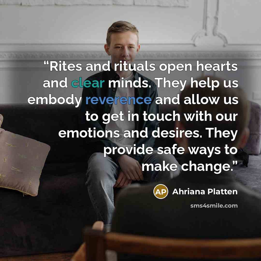 “Rites and rituals open hearts and clear minds. They help us embody reverence and allow us to get in touch with our emotions and desires. They provide safe ways to make change.” quote by Ahriana Platten