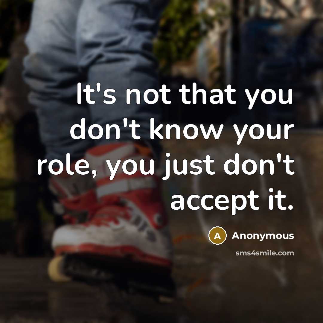 “It's not that you don't know your role, you just don't accept it.” quote by Anonymous