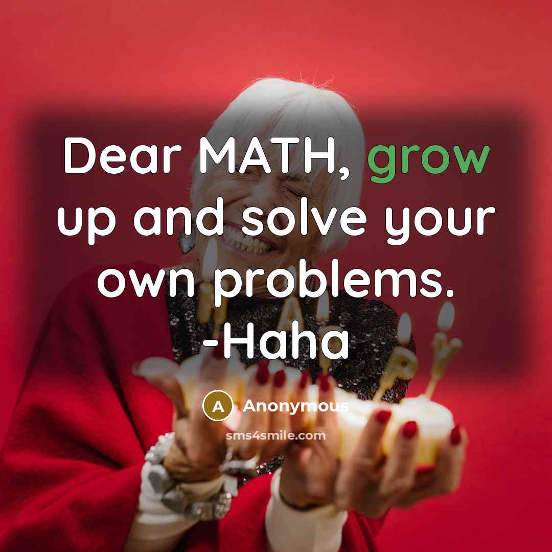 “Dear MATH, grow up and solve your own problems. -Haha…” quote by Anonymous