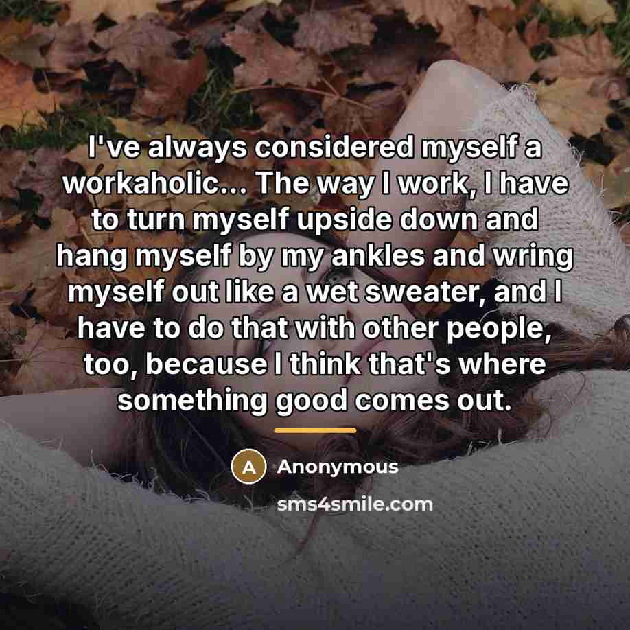 “I've always considered myself a workaholic... The way I work,…” quote by Anonymous