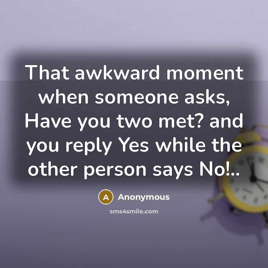 “That awkward moment when someone asks, Have you two met? and you reply Yes while the other person says No!..” quote by Anonymous