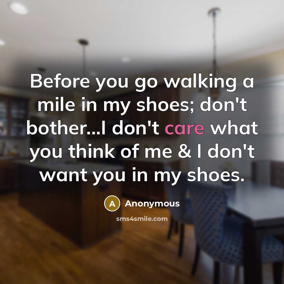 “Before you go walking a mile in my shoes; don't bother...I don't care what you think of me & I don't want you in my shoes.” quote by Anonymous