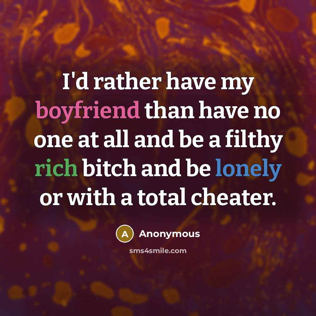 “I'd rather have my boyfriend than have no one at all and be a filthy rich bitch and be lonely or with a total cheater.” quote by Anonymous