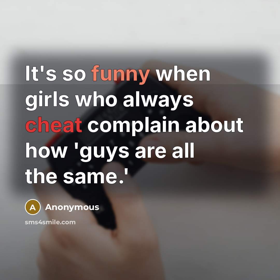 “It's so funny when girls who always cheat complain about how 'guys are all the same.'” quote by Anonymous