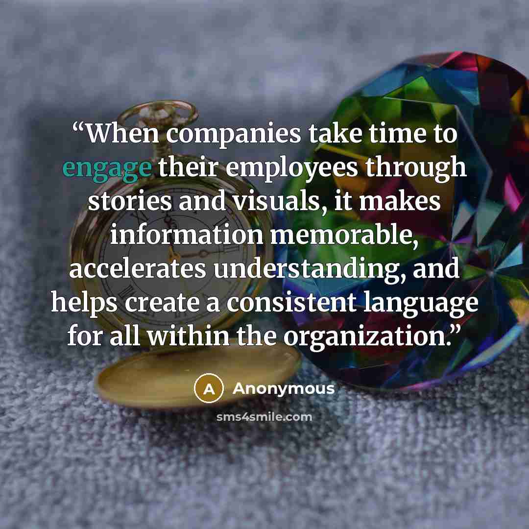 “When companies take time to engage their employees through stories and visuals, it makes information memorable, accelerates understanding, and helps create a consistent language for all within the organization.” quote by Anonymous