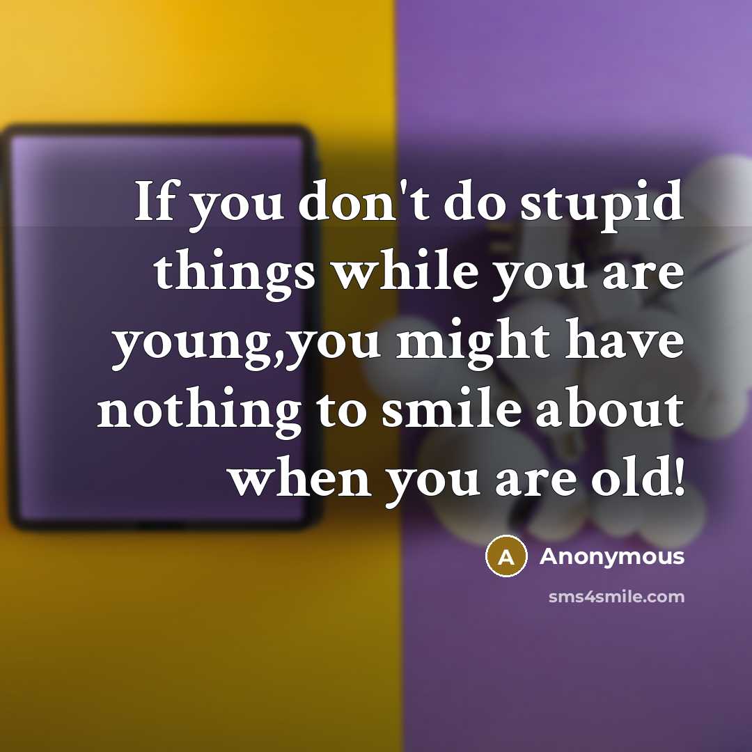 “If you don't do stupid things while you are young,you might have nothing to smile about when you are old!” quote by Anonymous
