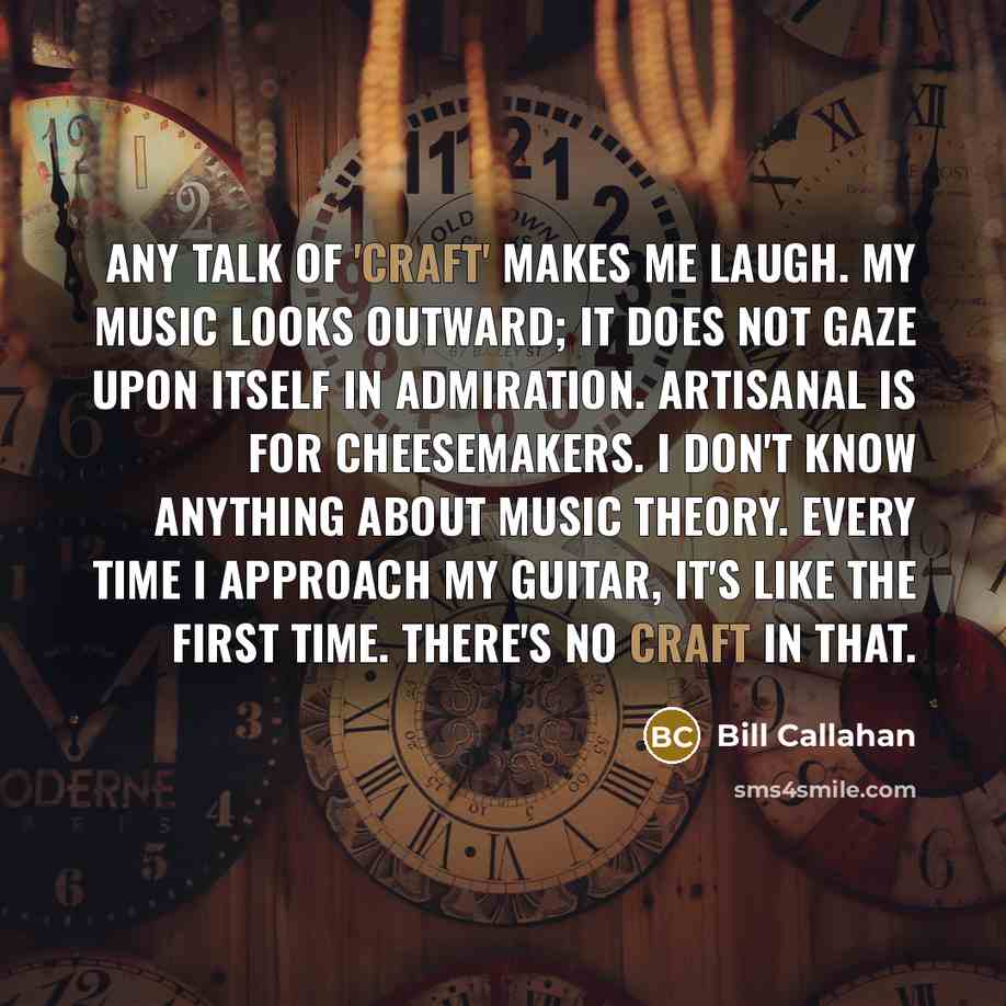 “Any talk of 'craft' makes me laugh. My music looks…” quote by Bill Callahan