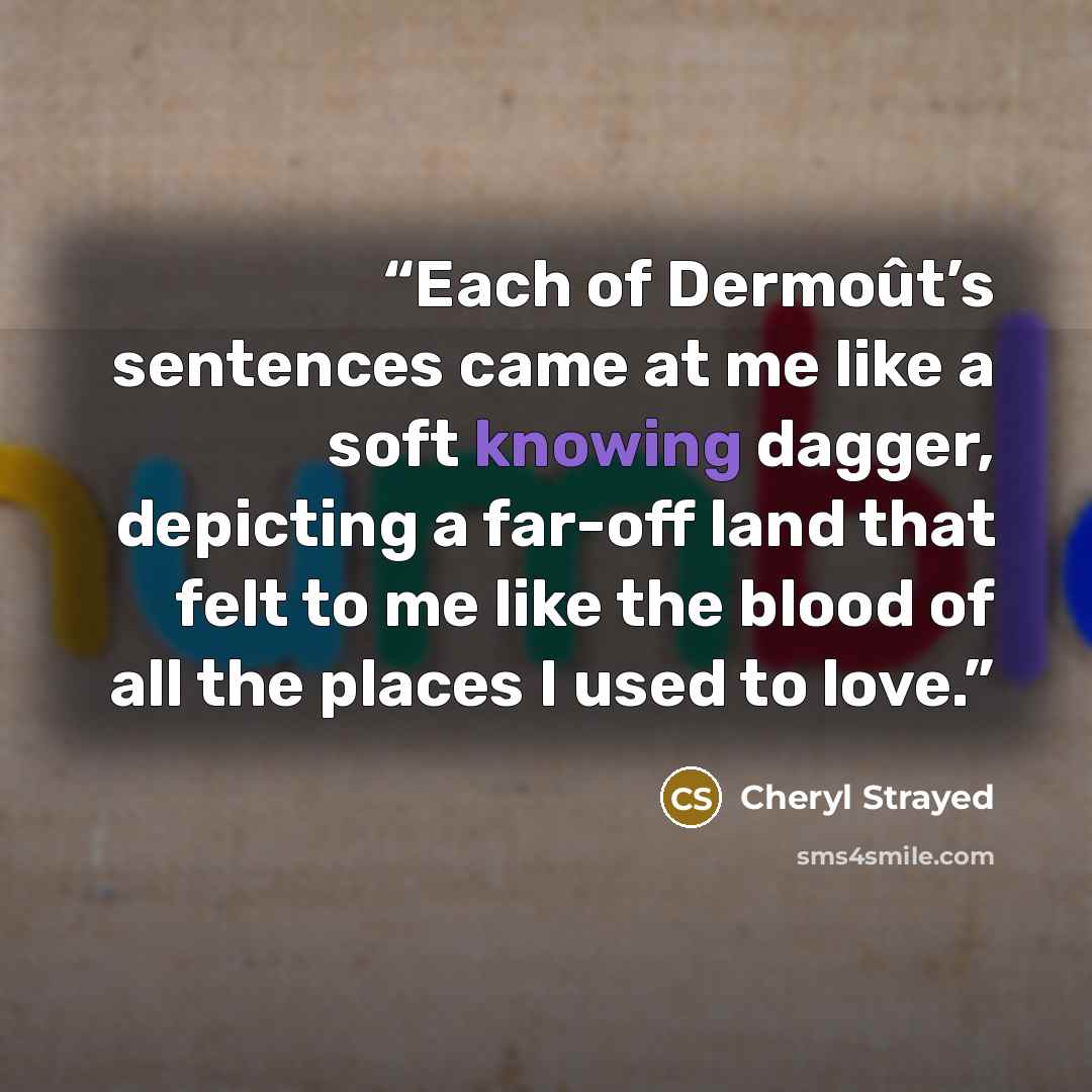 “Each of Dermoût’s sentences came at me like a soft knowing dagger, depicting a far-off land that felt to me like the blood of all the places I used to love.” quote by Cheryl Strayed