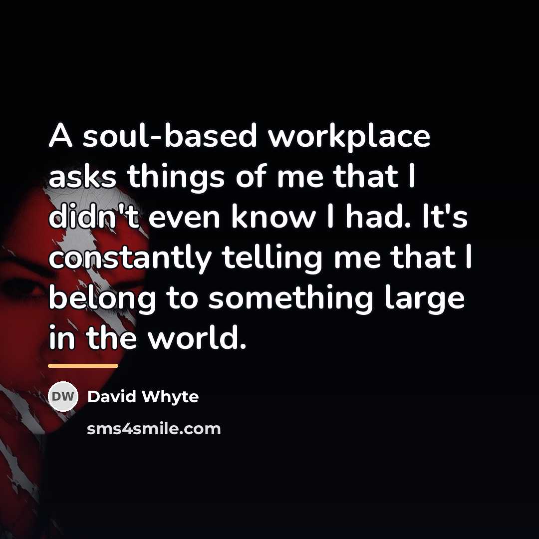 “A soul-based workplace asks things of me that I didn't…” quote by David Whyte