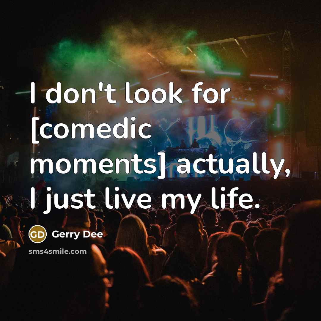 “I don't look for [comedic moments] actually, I just live…” quote by Gerry Dee