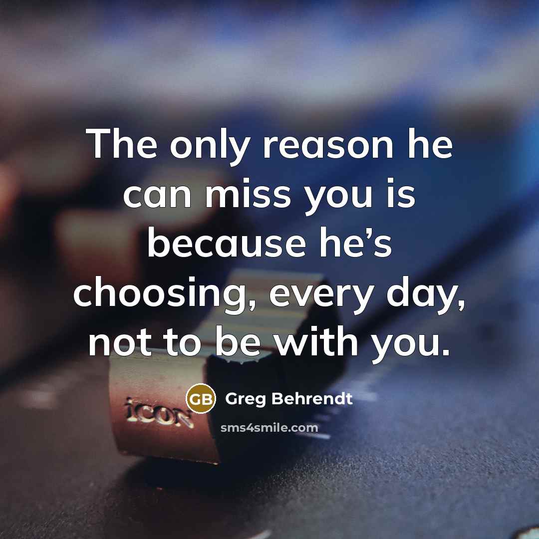 “The only reason he can miss you is because he’s choosing, every day, not to be with you.” quote by Greg Behrendt
