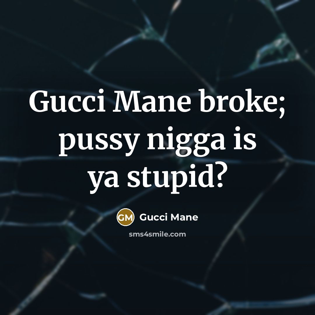 “Gucci Mane broke; pussy nigga is ya stupid?” quote by Gucci Mane