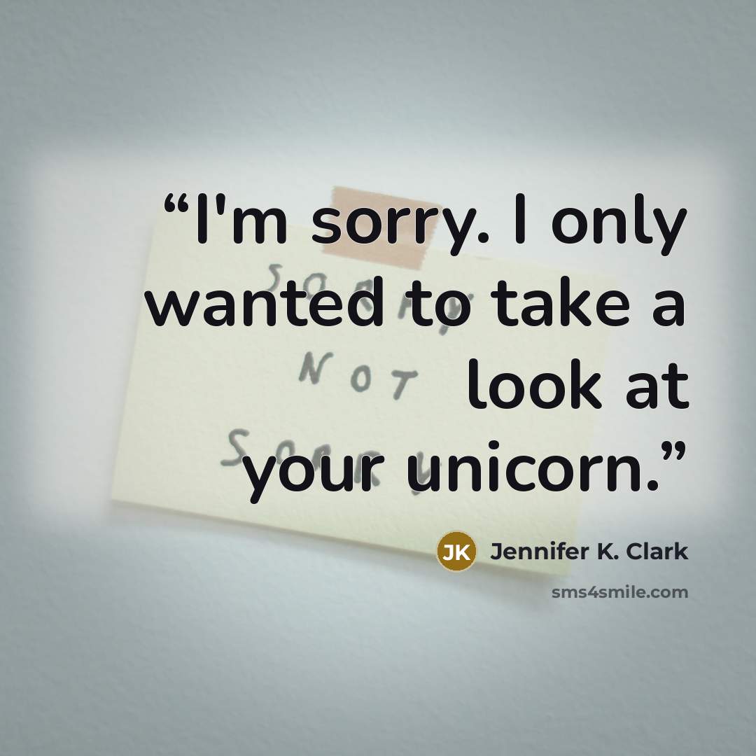 “I'm sorry. I only wanted to take a look at your unicorn.” quote by Jennifer K. Clark
