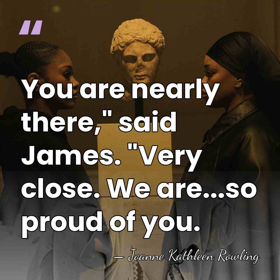 You are nearly there," said James. "Very close. We are...so proud of&hellip; - Joanne Kathleen Rowling