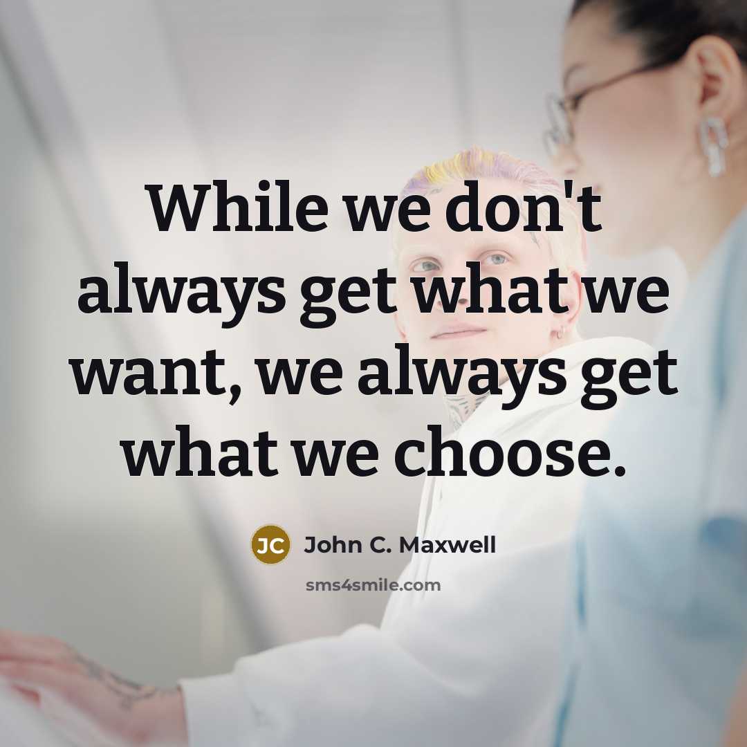 “While we don't always get what we want, we always get what we choose.” quote by John C. Maxwell