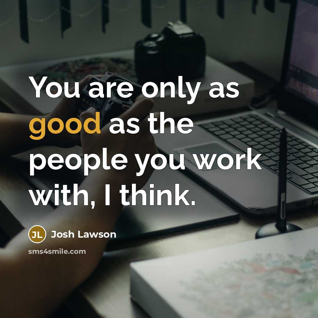 “You are only as good as the people you work…” quote by Josh Lawson