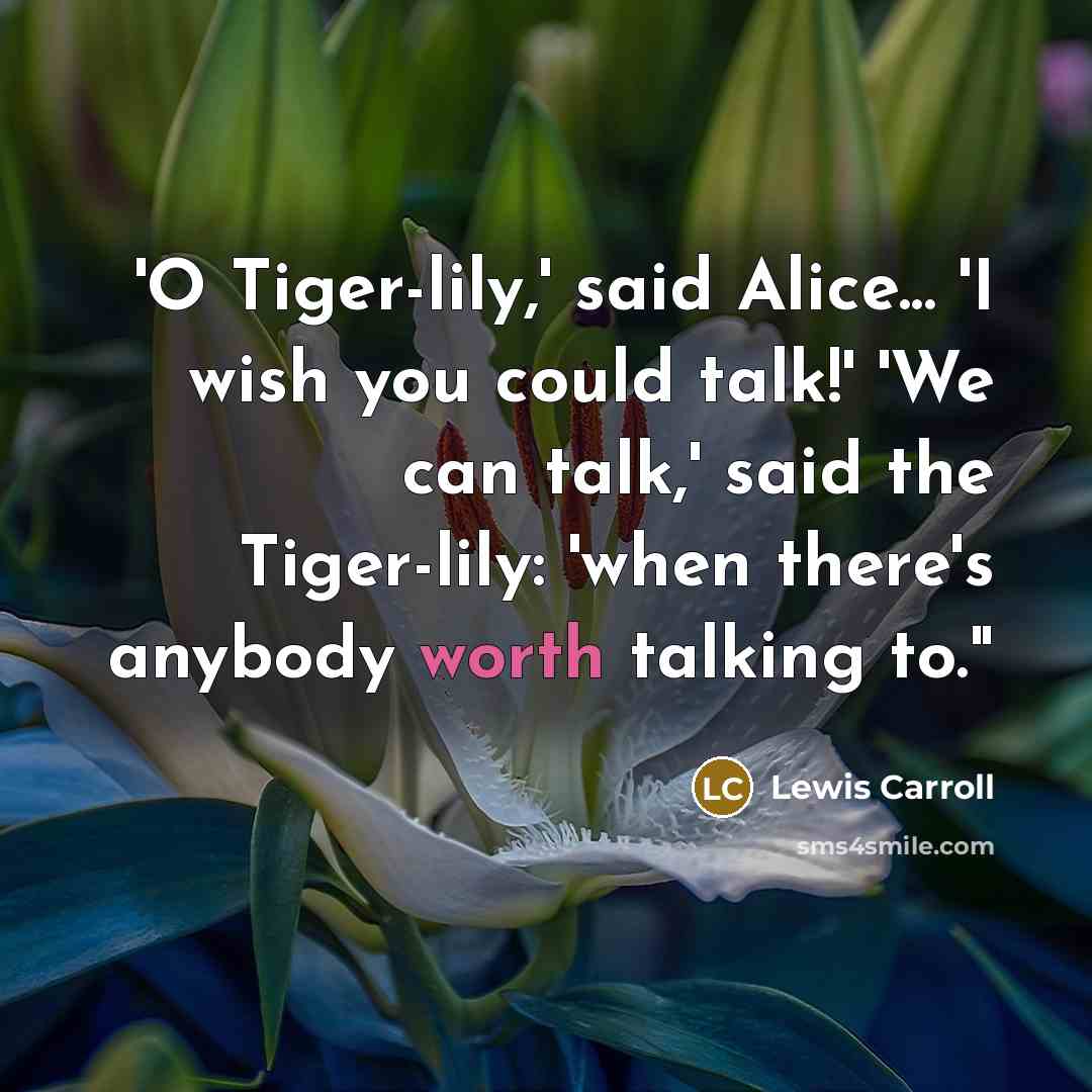 “'O Tiger-lily,' said Alice... 'I wish you could talk!' 'We…” quote by Lewis Carroll