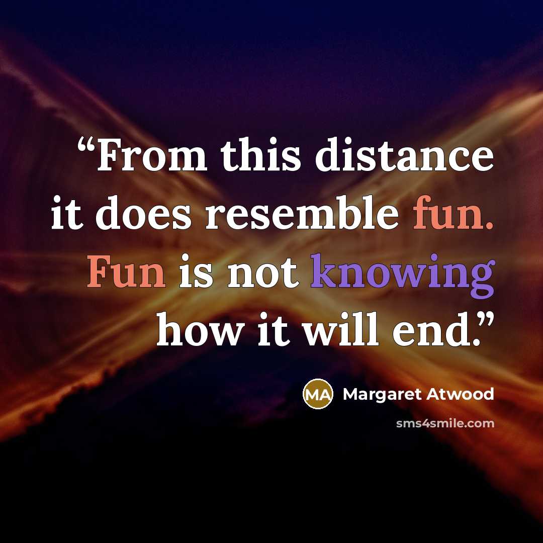 “From this distance it does resemble fun. Fun is not knowing how it will end.” quote by Margaret Atwood