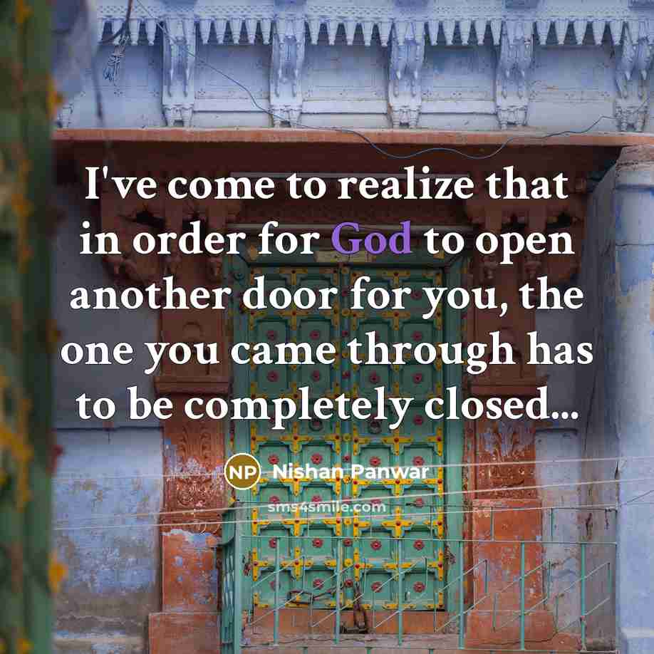 “I've come to realize that in order for God to open another door for you, the one you came through has to be completely closed...” quote by Nishan Panwar