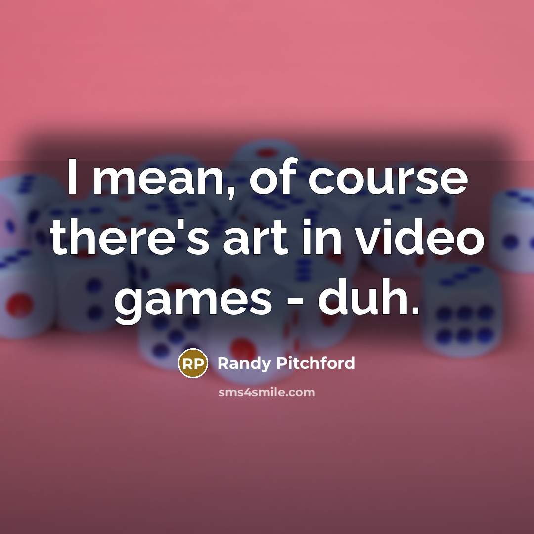 “I mean, of course there's art in video games -…” quote by Randy Pitchford