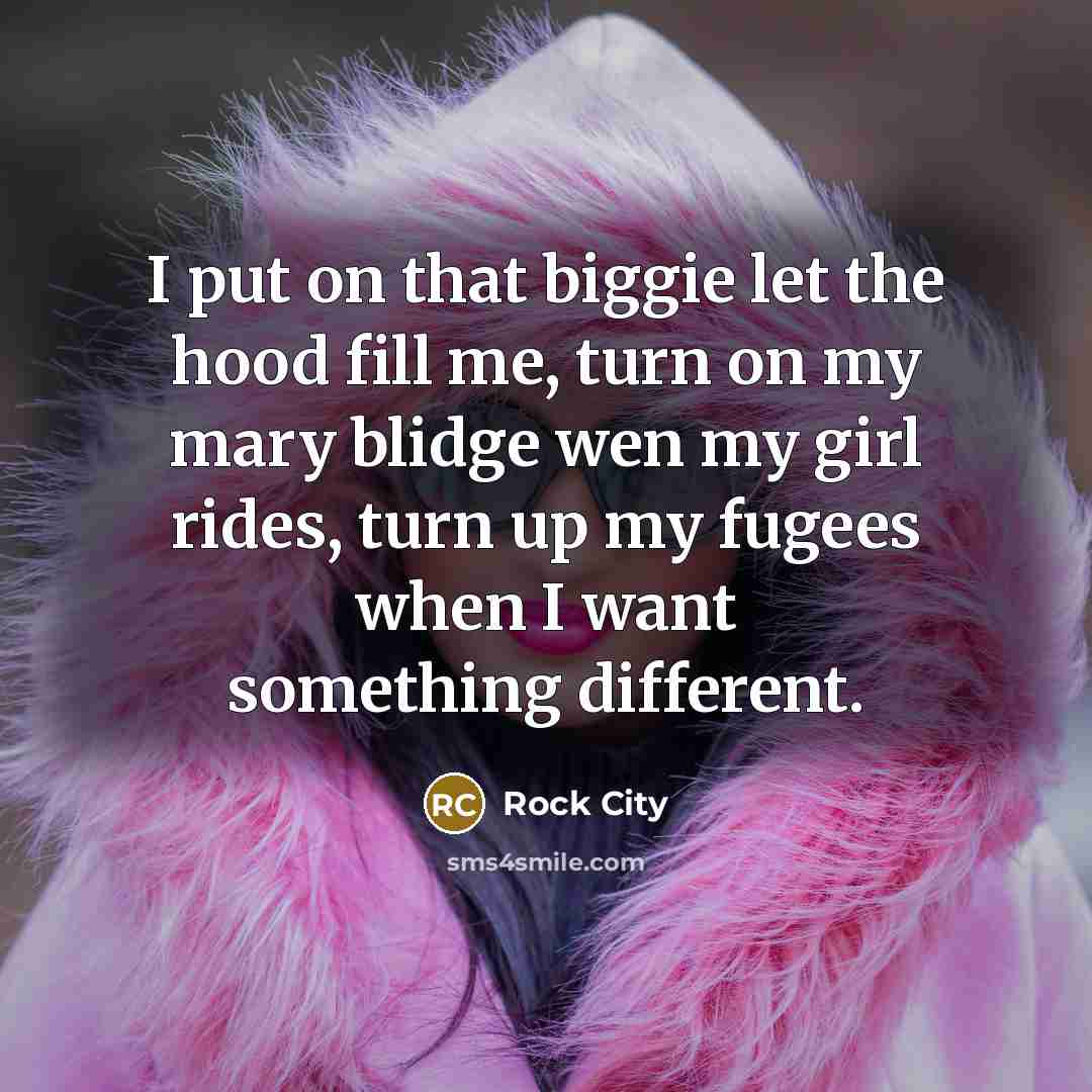 “I put on that biggie let the hood fill me, turn on my mary blidge wen my girl rides, turn up my fugees when I want something different.” quote by Rock City