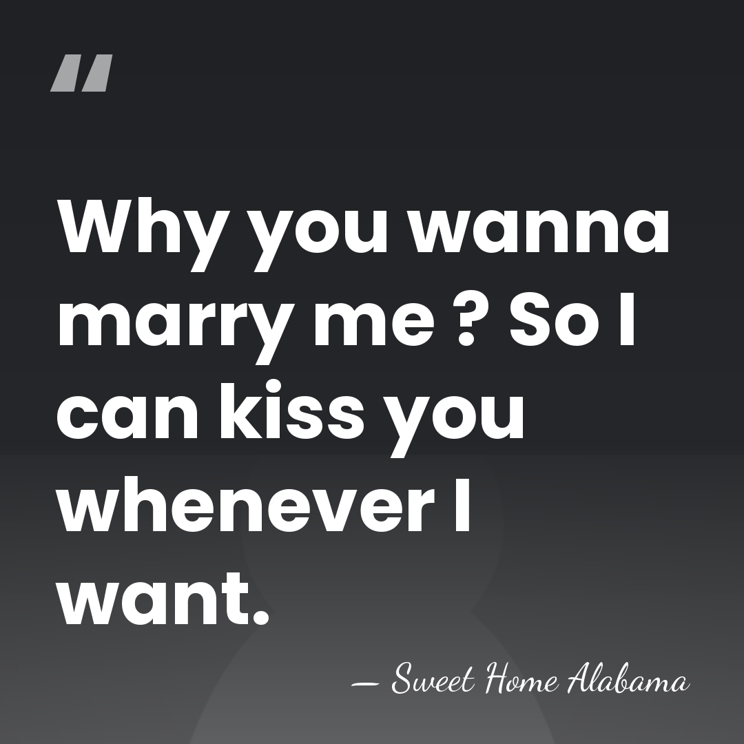 Why you wanna marry me ? So I can kiss you whenever&hellip; - Sweet Home Alabama