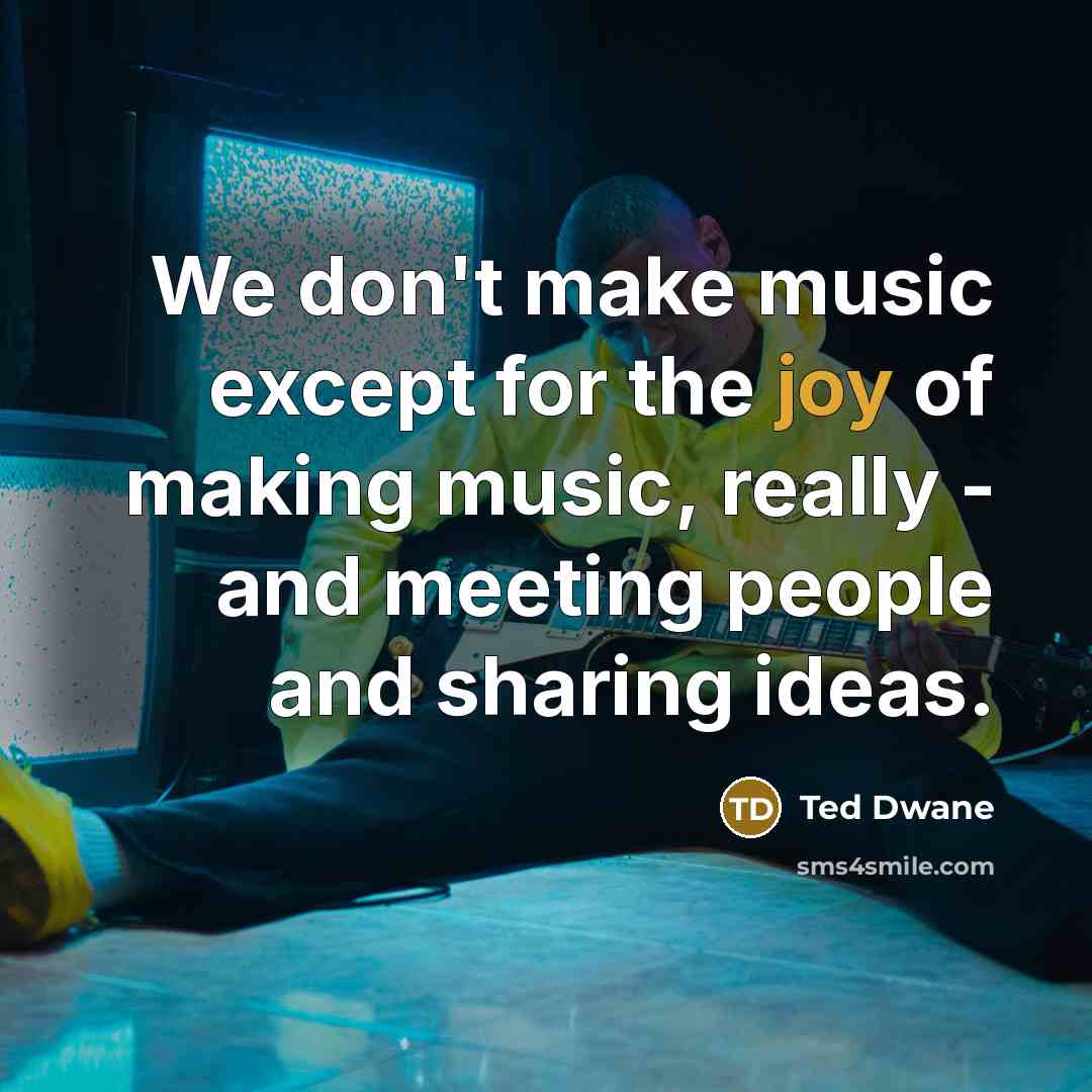 “We don't make music except for the joy of making…” quote by Ted Dwane