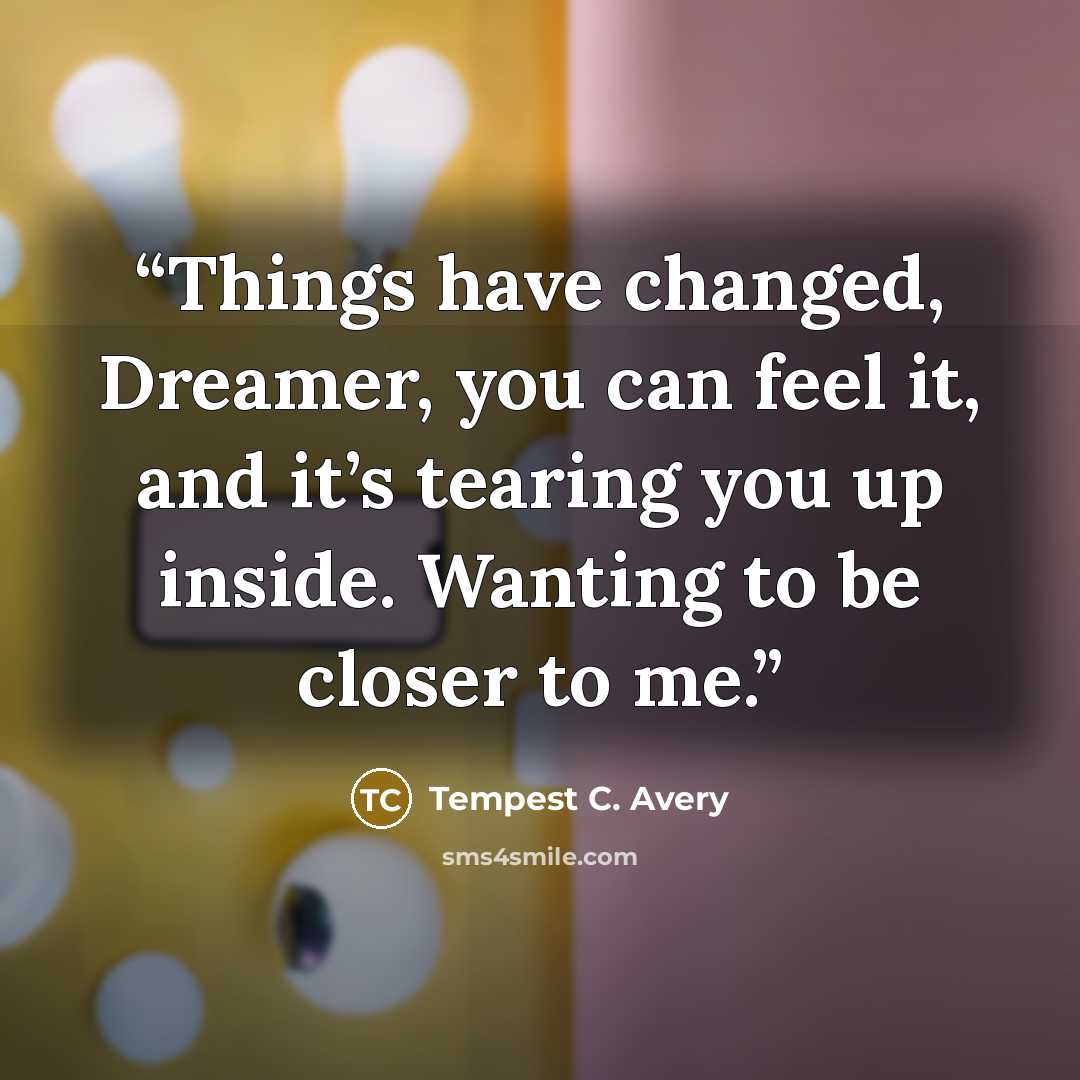 “Things have changed, Dreamer, you can feel it, and it’s tearing you up inside. Wanting to be closer to me.” quote by Tempest C. Avery