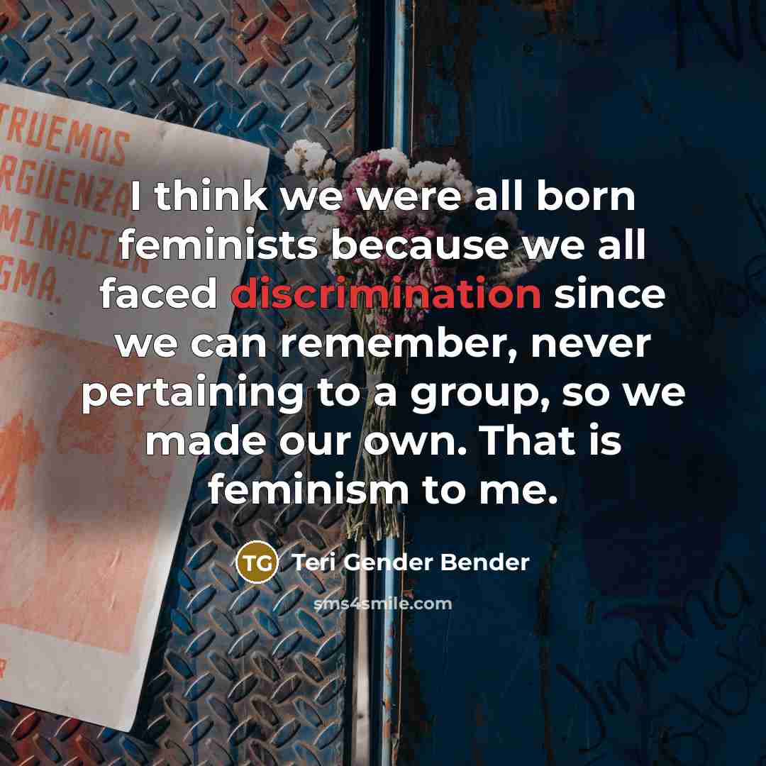 “I think we were all born feminists because we all…” quote by Teri Gender Bender