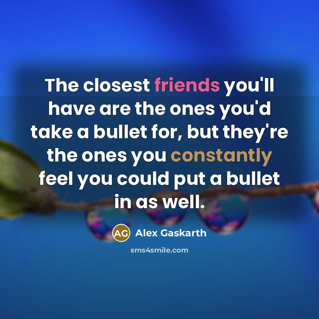 “The closest friends you'll have are the ones you'd take a bullet for, but they're the ones you constantly feel you could put a bullet in as well.” quote by Alex Gaskarth